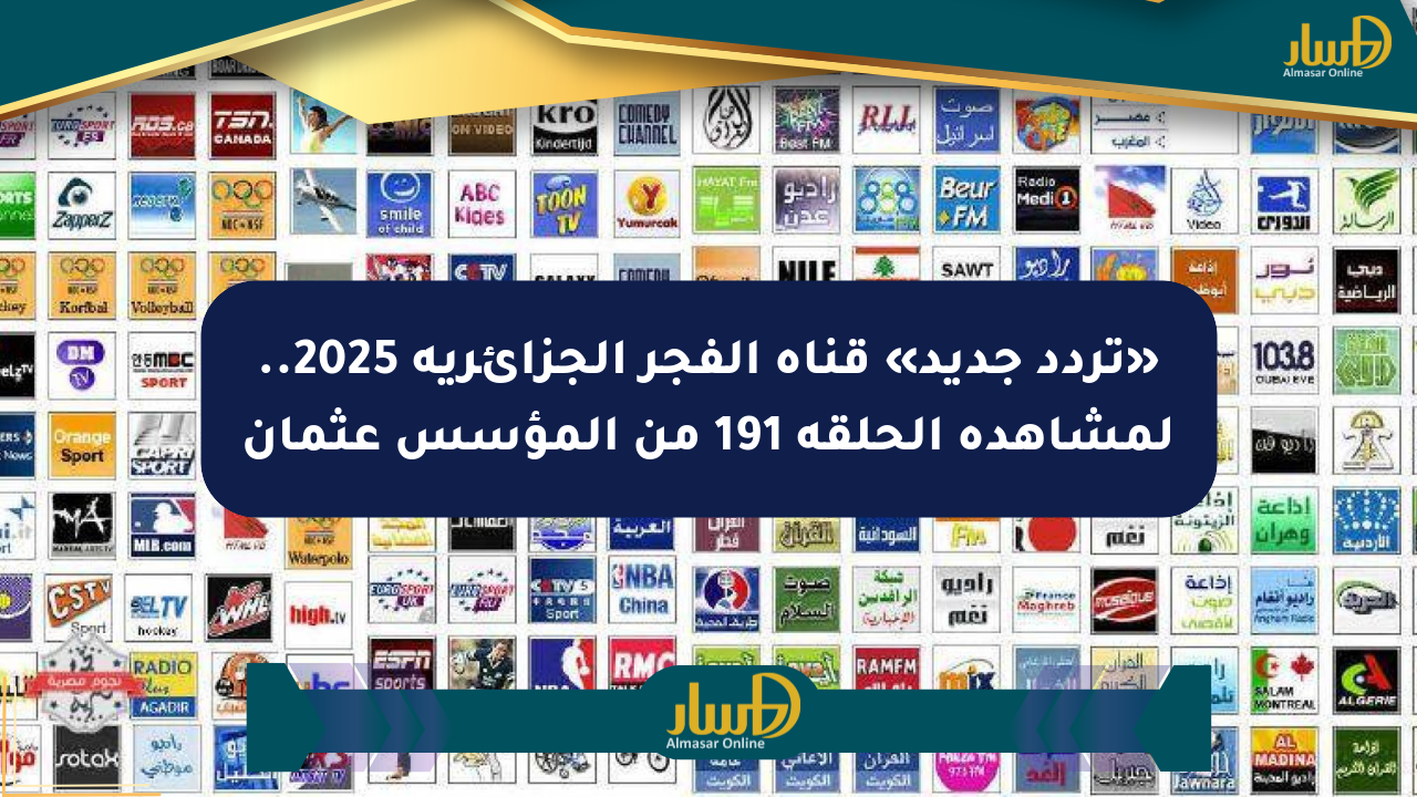 «تردد جديد» قناة الفجر الجزائرية 2025.. لمشاهدة الحلقة 191 من المؤسس عثمان